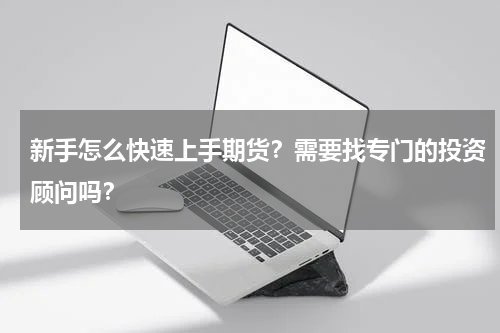 新手怎么快速上手期货？需要找专门的投资顾问吗？