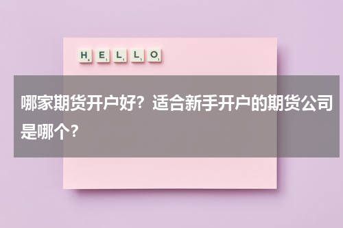 哪家期货开户好？适合新手开户的期货公司是哪个？