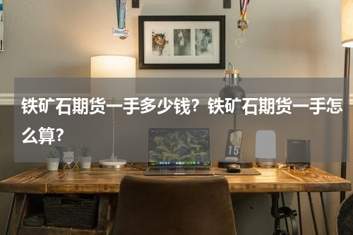 铁矿石期货一手多少钱？铁矿石期货一手怎么算？