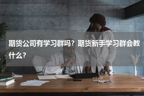 期货公司有学习群吗？期货新手学习群会教什么？
